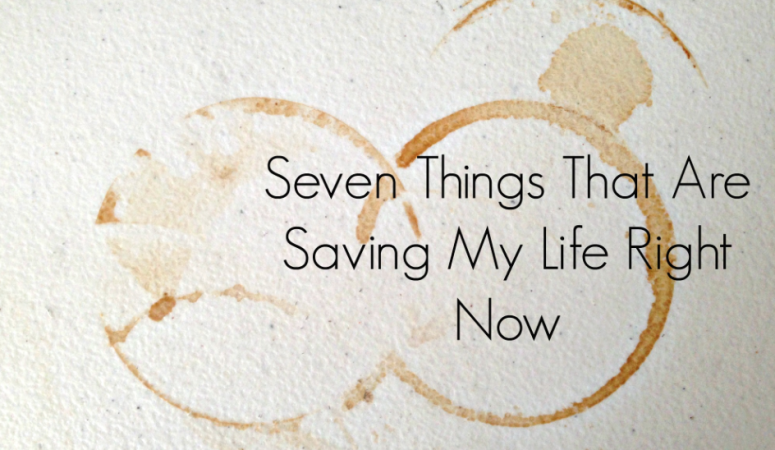 Seven things that are saving my life right now