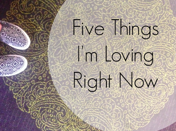 Five Things I’m Loving Right Now